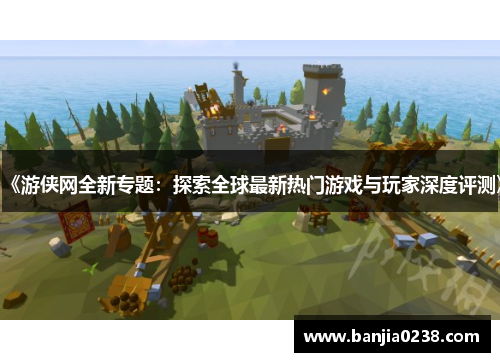 《游侠网全新专题：探索全球最新热门游戏与玩家深度评测》