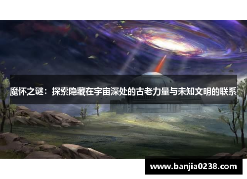 魔怀之谜：探索隐藏在宇宙深处的古老力量与未知文明的联系