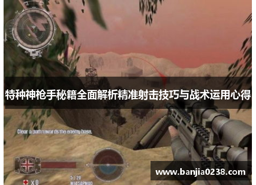 特种神枪手秘籍全面解析精准射击技巧与战术运用心得